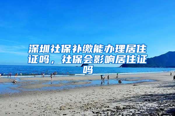 深圳社保补缴能办理居住证吗，社保会影响居住证吗