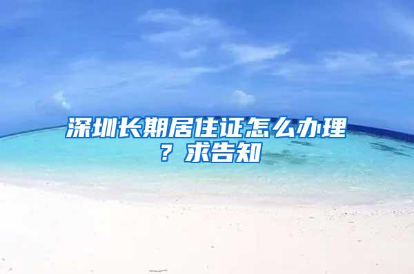 深圳长期居住证怎么办理？求告知