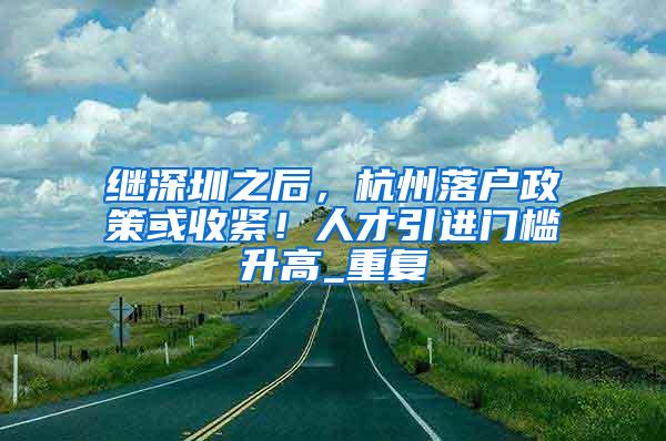 继深圳之后，杭州落户政策或收紧！人才引进门槛升高_重复