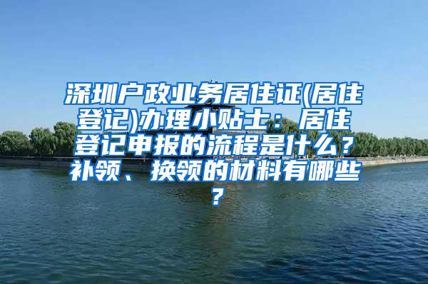 深圳户政业务居住证(居住登记)办理小贴士：居住登记申报的流程是什么？补领、换领的材料有哪些？