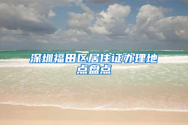 深圳福田区居住证办理地点盘点