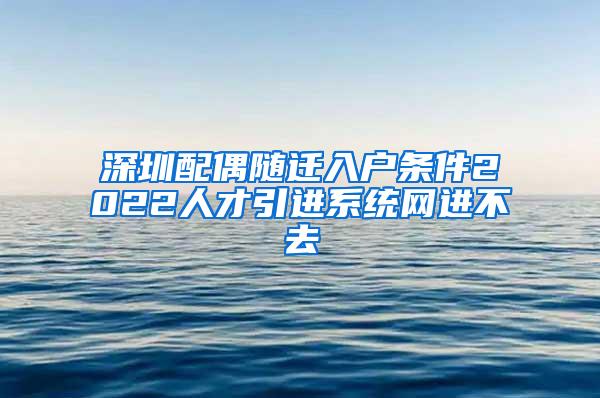 深圳配偶随迁入户条件2022人才引进系统网进不去