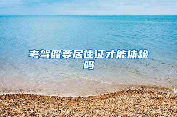考驾照要居住证才能体检吗