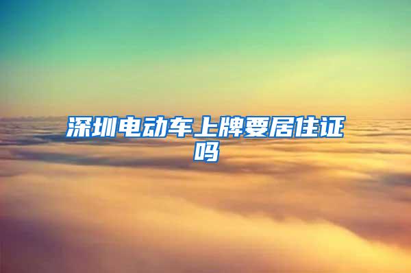 深圳电动车上牌要居住证吗