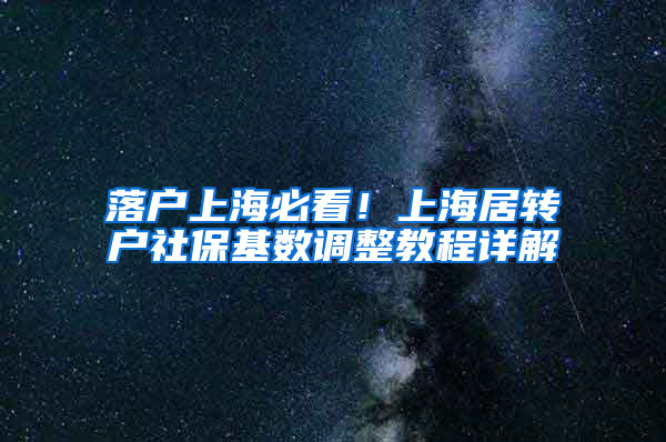 落户上海必看！上海居转户社保基数调整教程详解