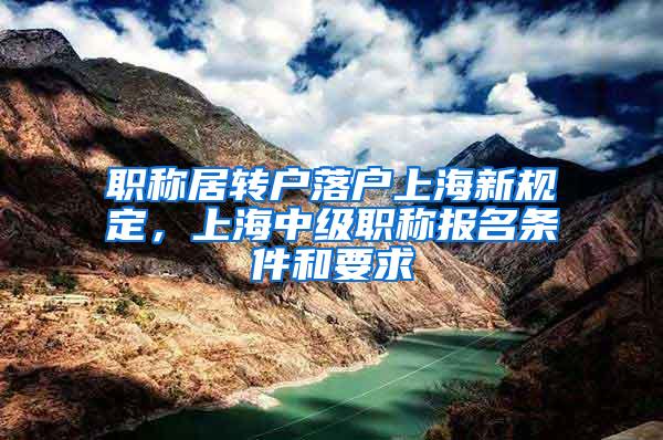 职称居转户落户上海新规定，上海中级职称报名条件和要求