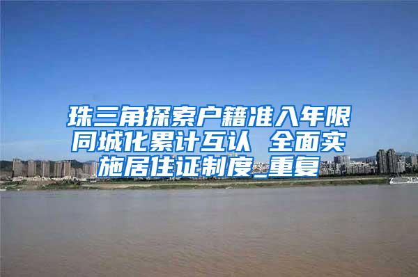 珠三角探索户籍准入年限同城化累计互认 全面实施居住证制度_重复