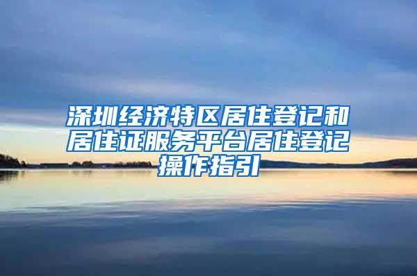 深圳经济特区居住登记和居住证服务平台居住登记操作指引