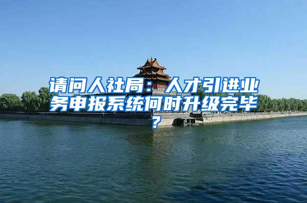 请问人社局：人才引进业务申报系统何时升级完毕？