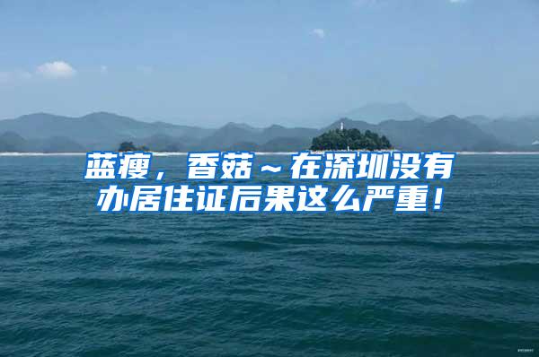 蓝瘦，香菇～在深圳没有办居住证后果这么严重！