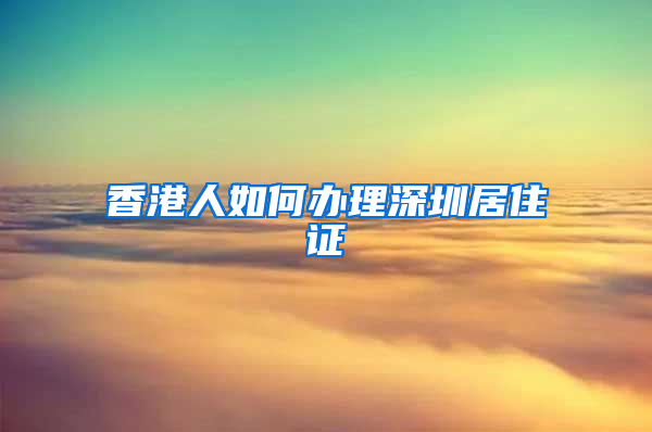 香港人如何办理深圳居住证