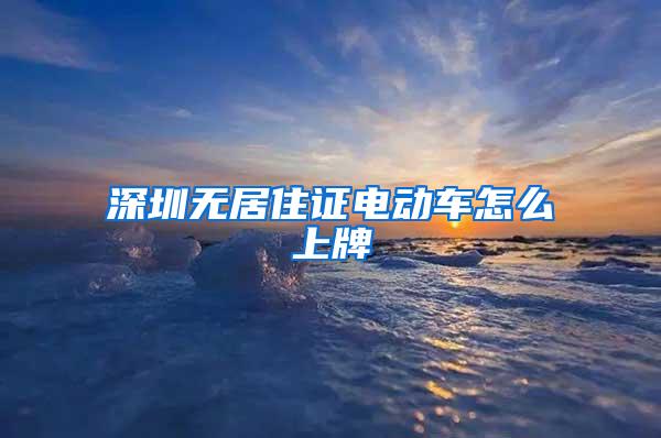 深圳无居住证电动车怎么上牌