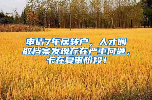 申请7年居转户，人才调取档案发现存在严重问题，卡在复审阶段！