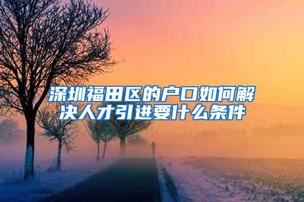 深圳福田区的户口如何解决人才引进要什么条件