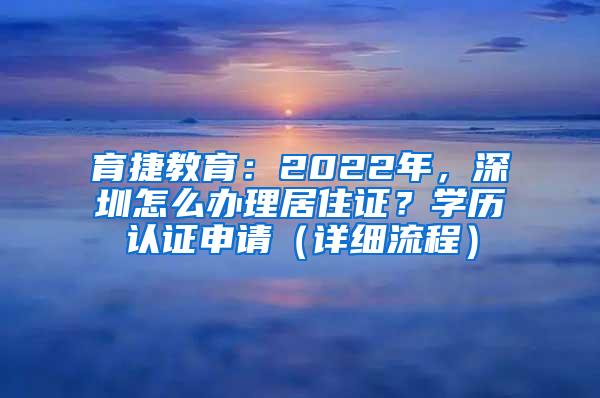 育捷教育：2022年，深圳怎么办理居住证？学历认证申请（详细流程）