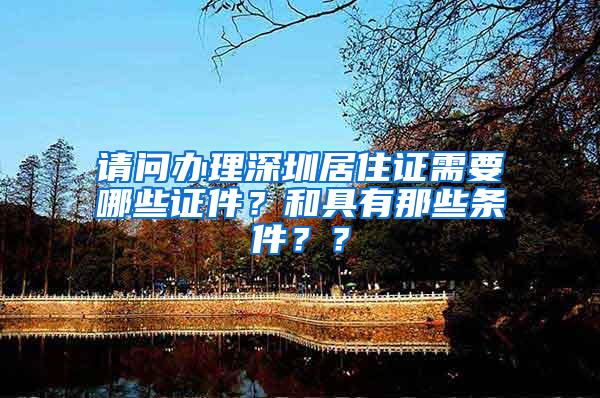 请问办理深圳居住证需要哪些证件？和具有那些条件？？
