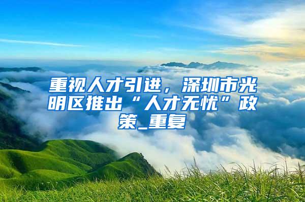 重视人才引进，深圳市光明区推出“人才无忧”政策_重复