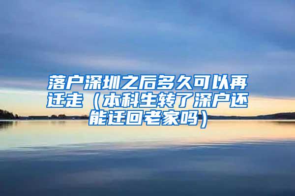 落户深圳之后多久可以再迁走（本科生转了深户还能迁回老家吗）