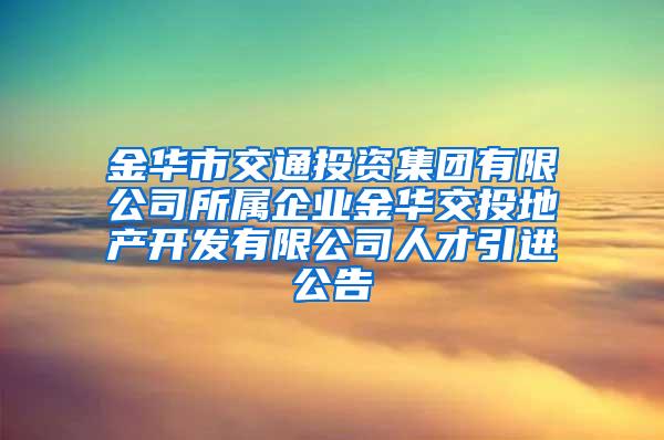 金华市交通投资集团有限公司所属企业金华交投地产开发有限公司人才引进公告