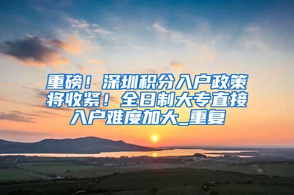 重磅！深圳积分入户政策将收紧！全日制大专直接入户难度加大_重复