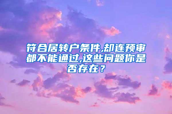 符合居转户条件,却连预审都不能通过,这些问题你是否存在？