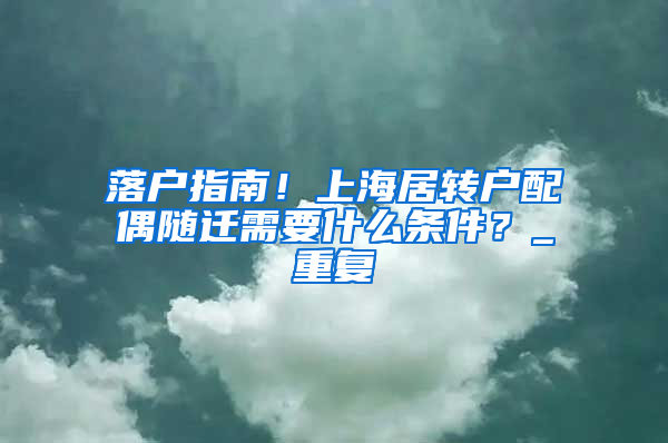 落户指南！上海居转户配偶随迁需要什么条件？_重复