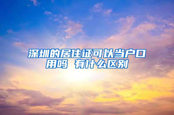深圳的居住证可以当户口用吗 有什么区别