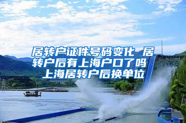 居转户证件号码变化 居转户后有上海户口了吗 上海居转户后换单位
