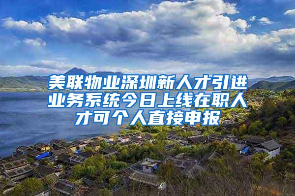 美联物业深圳新人才引进业务系统今日上线在职人才可个人直接申报