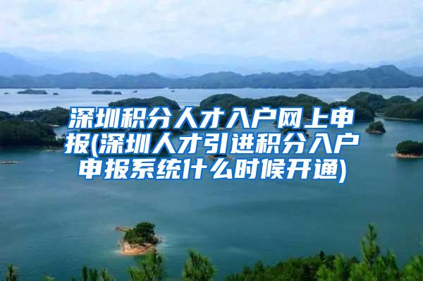 深圳积分人才入户网上申报(深圳人才引进积分入户申报系统什么时候开通)