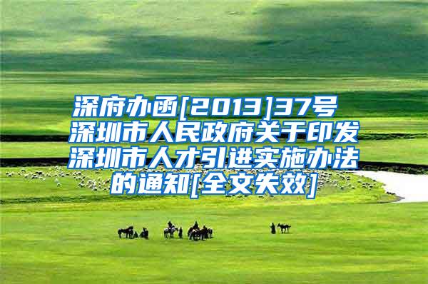 深府办函[2013]37号 深圳市人民政府关于印发深圳市人才引进实施办法的通知[全文失效]