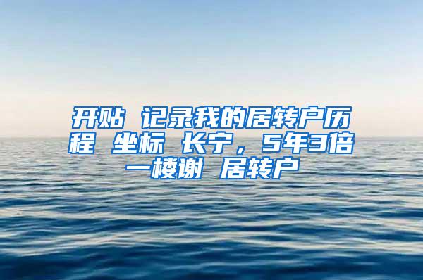 开贴 记录我的居转户历程 坐标 长宁，5年3倍一楼谢 居转户