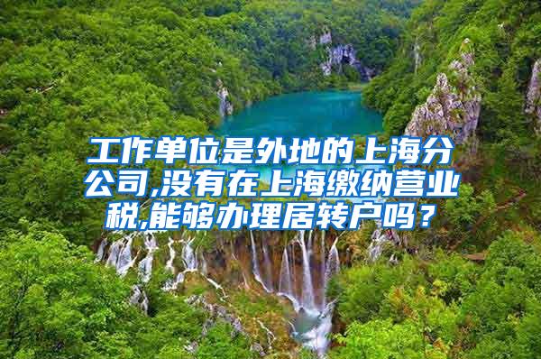 工作单位是外地的上海分公司,没有在上海缴纳营业税,能够办理居转户吗？
