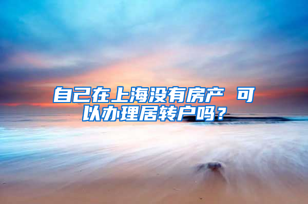 自己在上海没有房产 可以办理居转户吗？