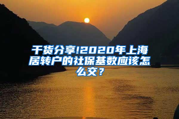 干货分享!2020年上海居转户的社保基数应该怎么交？