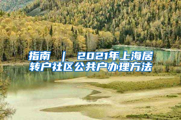 指南 ｜ 2021年上海居转户社区公共户办理方法