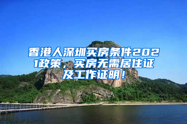 香港人深圳买房条件2021政策，买房无需居住证及工作证明！
