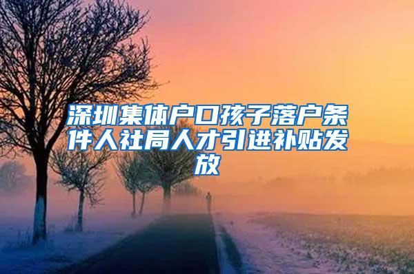 深圳集体户口孩子落户条件人社局人才引进补贴发放