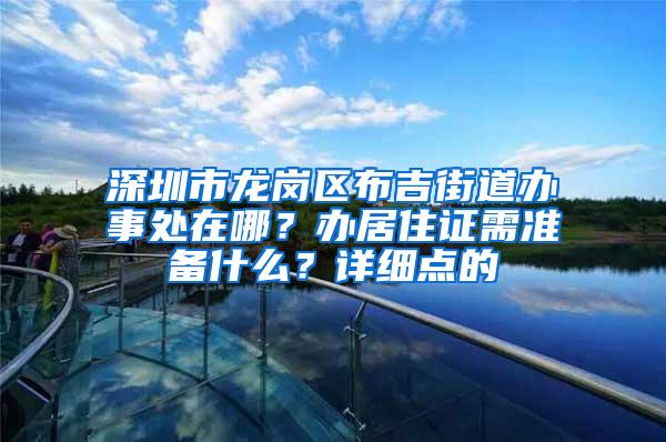 深圳市龙岗区布吉街道办事处在哪？办居住证需准备什么？详细点的