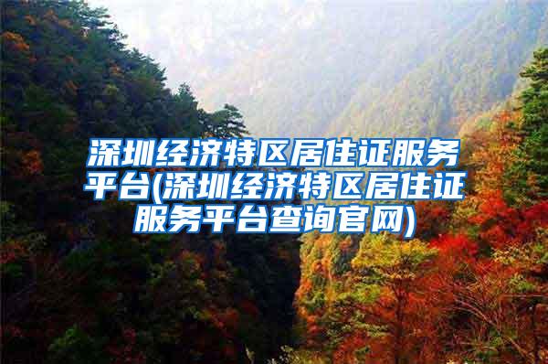 深圳经济特区居住证服务平台(深圳经济特区居住证服务平台查询官网)