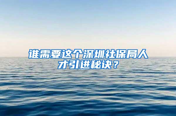 谁需要这个深圳社保局人才引进秘诀？