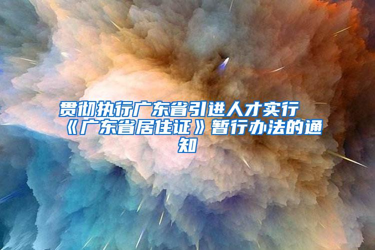 贯彻执行广东省引进人才实行《广东省居住证》暂行办法的通知