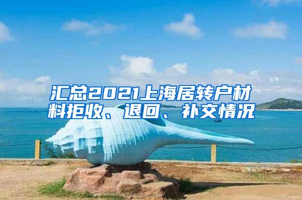 汇总2021上海居转户材料拒收、退回、补交情况