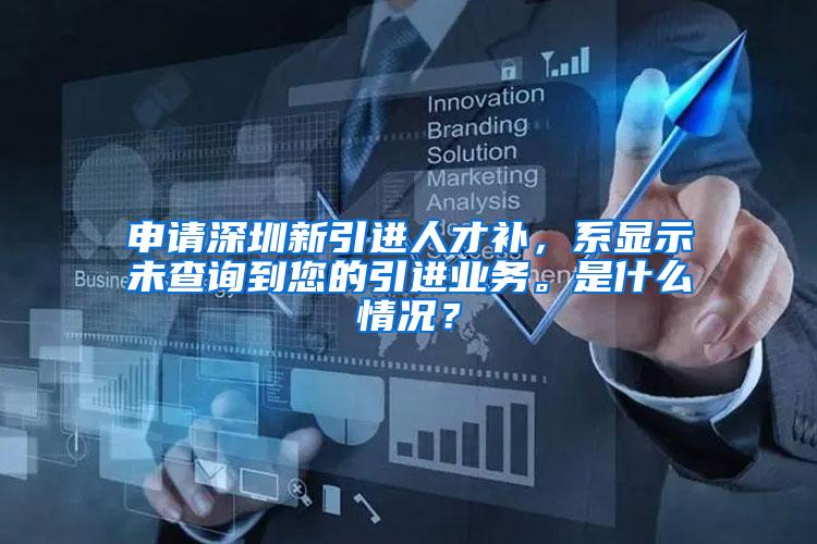 申请深圳新引进人才补，系显示未查询到您的引进业务。是什么情况？