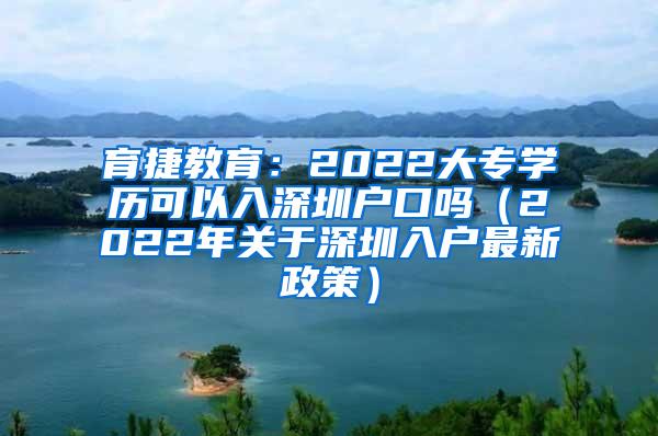 育捷教育：2022大专学历可以入深圳户口吗（2022年关于深圳入户最新政策）