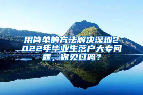 用简单的方法解决深圳2022年毕业生落户大专问题，你见过吗？