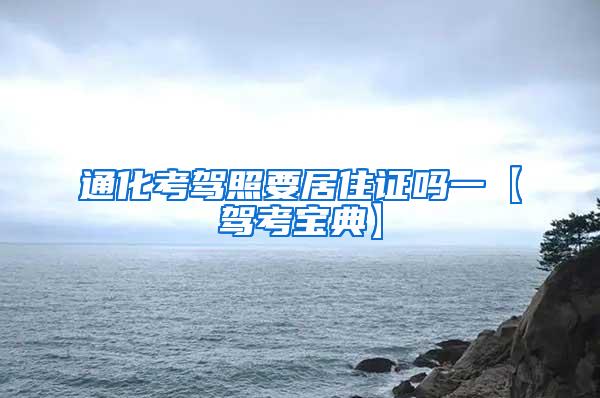 通化考驾照要居住证吗一【驾考宝典】