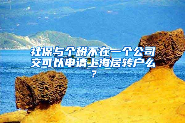 社保与个税不在一个公司交可以申请上海居转户么？