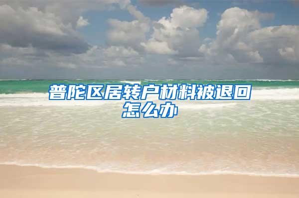 普陀区居转户材料被退回怎么办