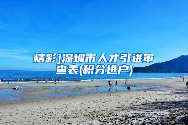 精彩]深圳市人才引进审查表(积分进户)